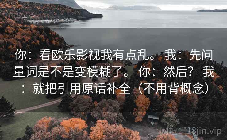 你：看欧乐影视我有点乱。 我：先问量词是不是变模糊了。 你：然后？ 我：就把引用原话补全（不用背概念）  第2张