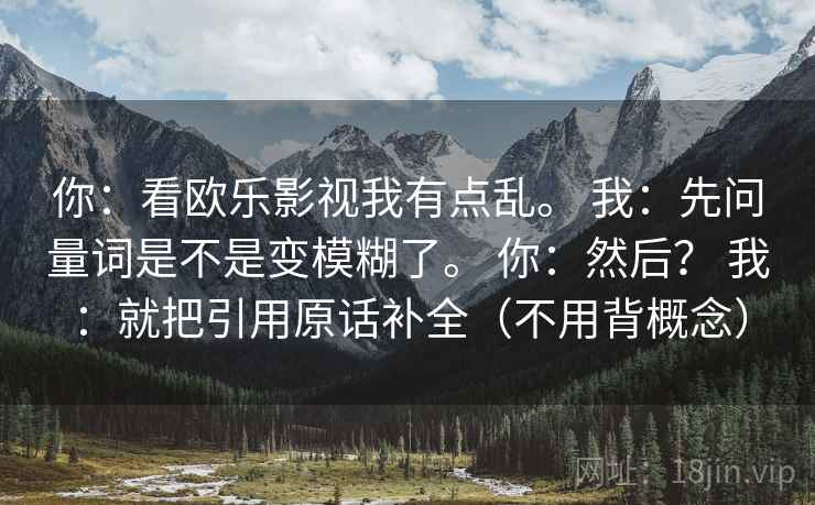 你：看欧乐影视我有点乱。 我：先问量词是不是变模糊了。 你：然后？ 我：就把引用原话补全（不用背概念）  第1张