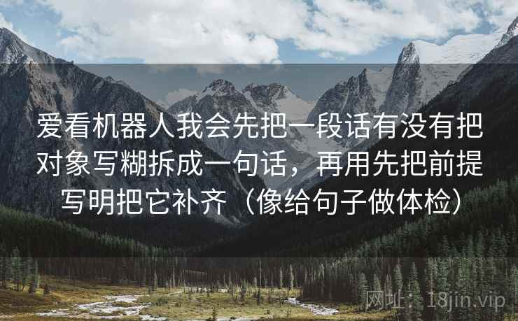 爱看机器人我会先把一段话有没有把对象写糊拆成一句话，再用先把前提写明把它补齐（像给句子做体检）  第2张