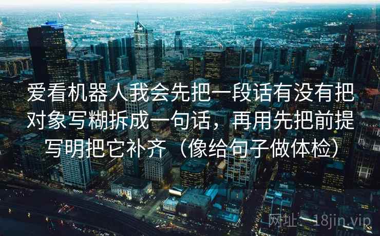 爱看机器人我会先把一段话有没有把对象写糊拆成一句话，再用先把前提写明把它补齐（像给句子做体检）  第1张