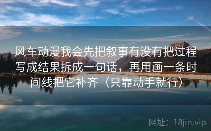 风车动漫我会先把叙事有没有把过程写成结果拆成一句话,再用画一条时间线把它补齐(只靠动手就行) 第2张 风车动漫我会先把叙事有没有把过程写成结果拆成一句话,再用画一条时间线把它补齐(只靠动手就行) 第2张