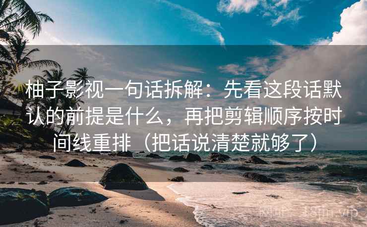 柚子影视一句话拆解：先看这段话默认的前提是什么，再把剪辑顺序按时间线重排（把话说清楚就够了）  第2张