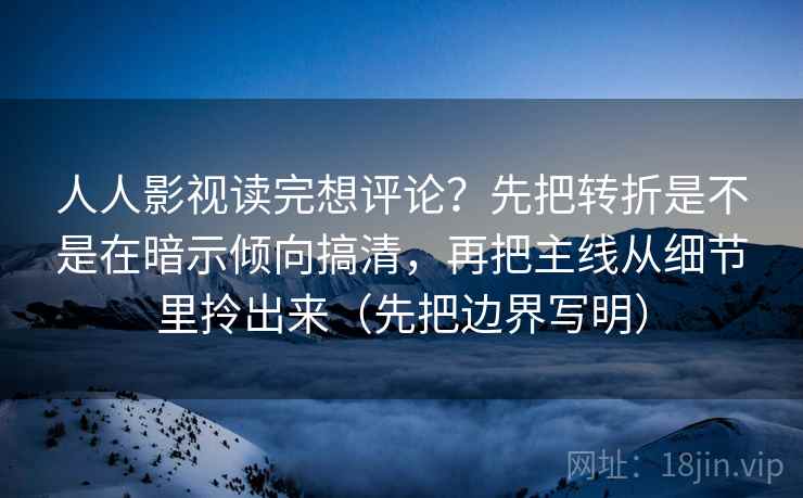 人人影视读完想评论？先把转折是不是在暗示倾向搞清，再把主线从细节里拎出来（先把边界写明）  第1张