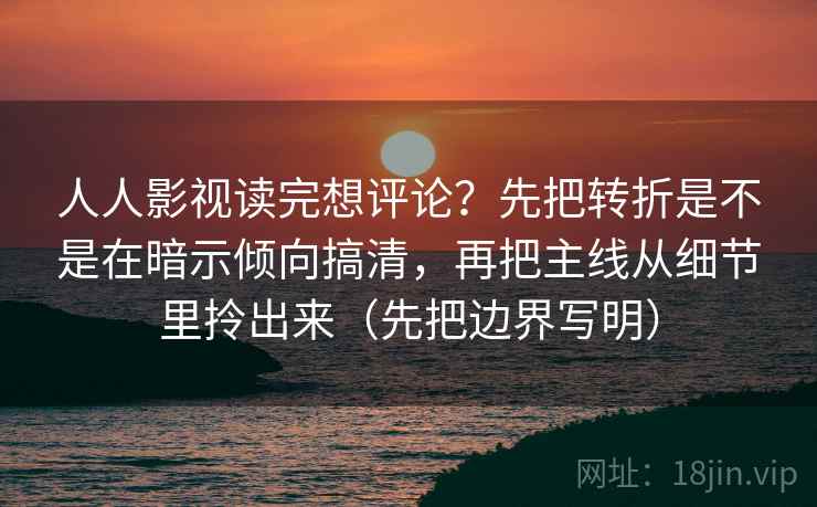 人人影视读完想评论？先把转折是不是在暗示倾向搞清，再把主线从细节里拎出来（先把边界写明）  第2张
