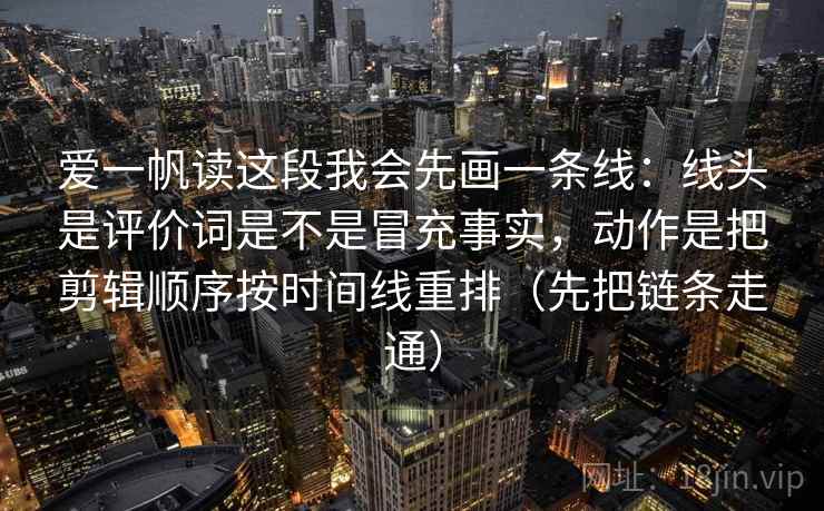 爱一帆读这段我会先画一条线：线头是评价词是不是冒充事实，动作是把剪辑顺序按时间线重排（先把链条走通）  第1张