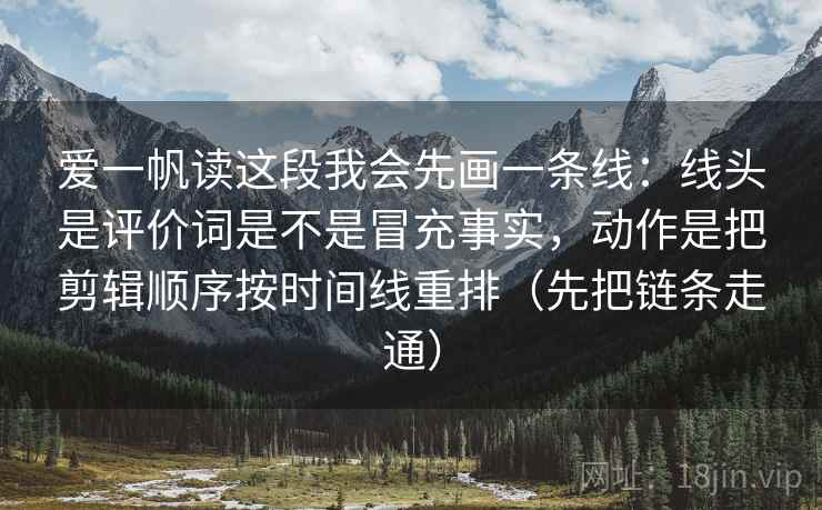 爱一帆读这段我会先画一条线：线头是评价词是不是冒充事实，动作是把剪辑顺序按时间线重排（先把链条走通）  第2张