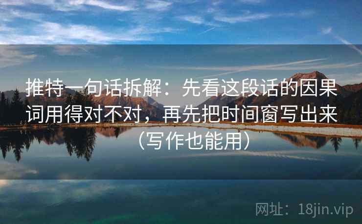 推特一句话拆解：先看这段话的因果词用得对不对，再先把时间窗写出来（写作也能用）  第1张