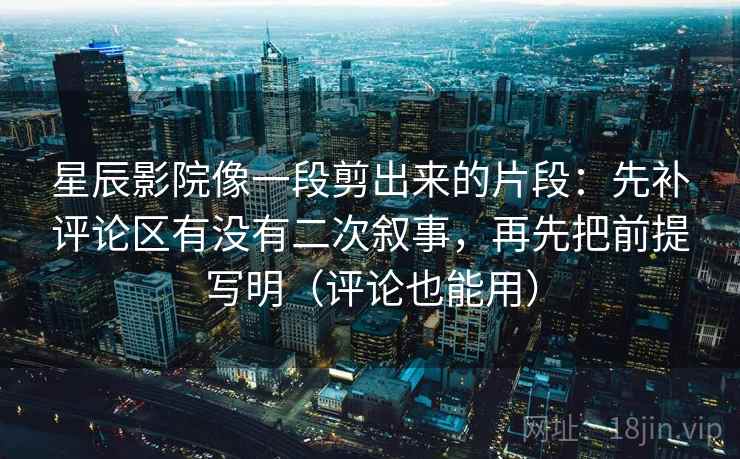 星辰影院像一段剪出来的片段：先补评论区有没有二次叙事，再先把前提写明（评论也能用）  第1张