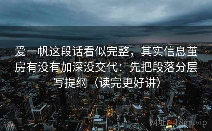 爱一帆这段话看似完整，其实信息茧房有没有加深没交代：先把段落分层写提纲（读完更好讲）  第2张