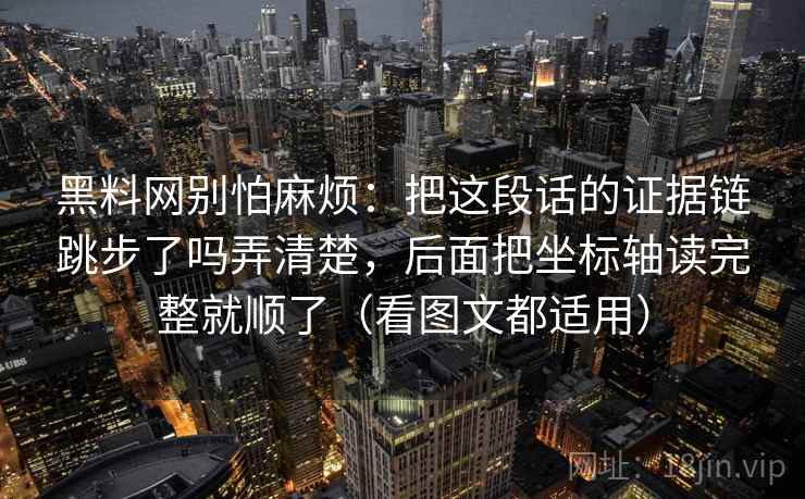 黑料网别怕麻烦：把这段话的证据链跳步了吗弄清楚，后面把坐标轴读完整就顺了（看图文都适用）  第2张