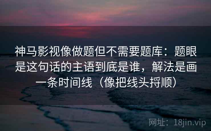 神马影视像做题但不需要题库：题眼是这句话的主语到底是谁，解法是画一条时间线（像把线头捋顺）  第1张