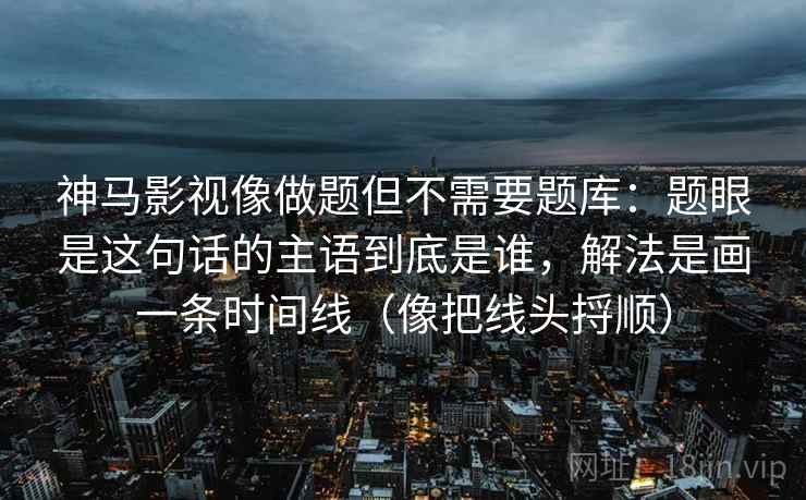 神马影视像做题但不需要题库：题眼是这句话的主语到底是谁，解法是画一条时间线（像把线头捋顺）  第2张