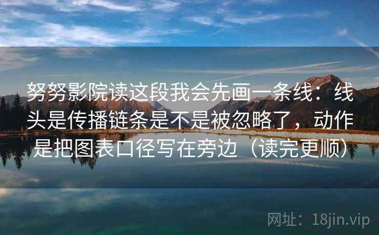 努努影院读这段我会先画一条线：线头是传播链条是不是被忽略了，动作是把图表口径写在旁边（读完更顺）  第2张