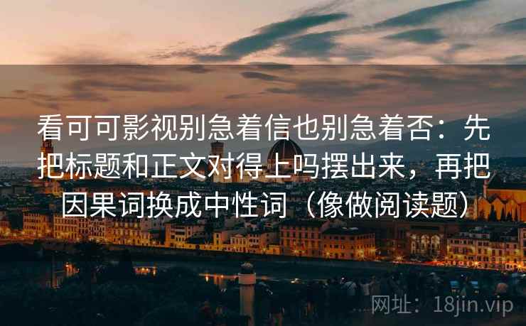 看可可影视别急着信也别急着否:先把标题和正文对得上吗摆出来,再把因果词换成中性词(像做阅读题) 第2张 看可可影视别急着信也别急着否:先把标题和正文对得上吗摆出来,再把因果词换成中性词(像做阅读题) 第2张
