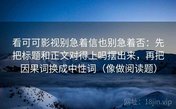看可可影视别急着信也别急着否:先把标题和正文对得上吗摆出来,再把因果词换成中性词(像做阅读题) 第1张 看可可影视别急着信也别急着否:先把标题和正文对得上吗摆出来,再把因果词换成中性词(像做阅读题) 第1张