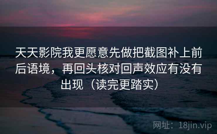 天天影院我更愿意先做把截图补上前后语境，再回头核对回声效应有没有出现（读完更踏实）  第1张