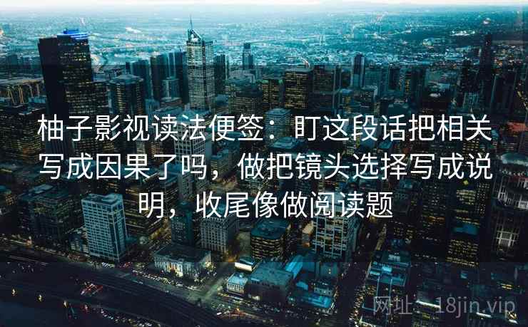 柚子影视读法便签：盯这段话把相关写成因果了吗，做把镜头选择写成说明，收尾像做阅读题  第2张