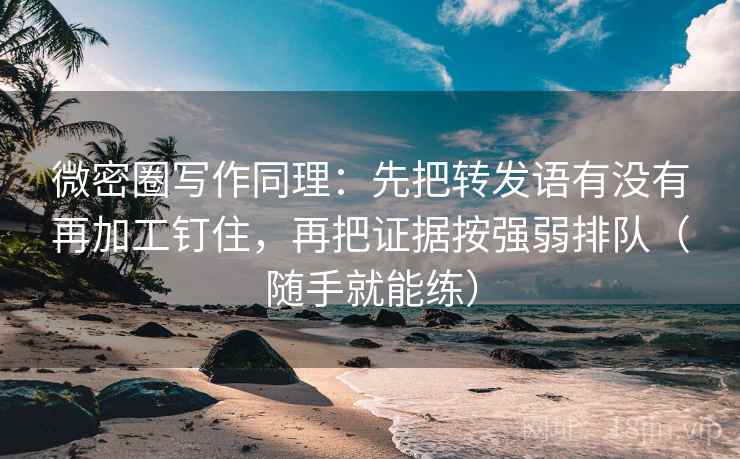 微密圈写作同理：先把转发语有没有再加工钉住，再把证据按强弱排队（随手就能练）  第1张
