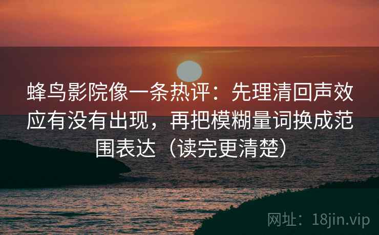 蜂鸟影院像一条热评:先理清回声效应有没有出现,再把模糊量词换成范围表达(读完更清楚) 第1张 蜂鸟影院像一条热评:先理清回声效应有没有出现,再把模糊量词换成范围表达(读完更清楚) 第1张