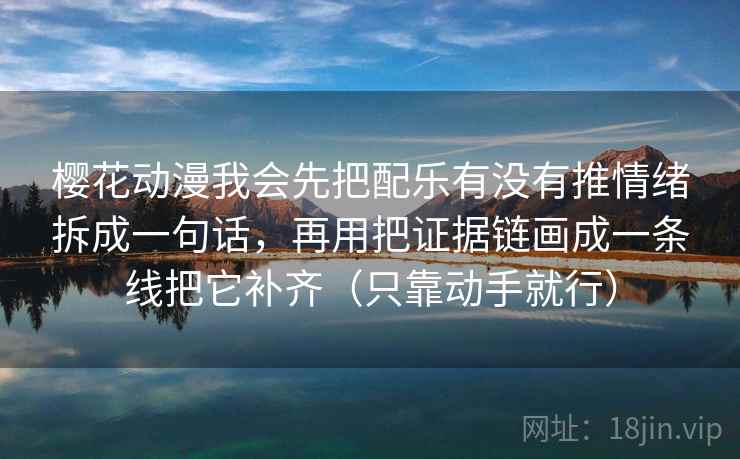 樱花动漫我会先把配乐有没有推情绪拆成一句话，再用把证据链画成一条线把它补齐（只靠动手就行）  第1张