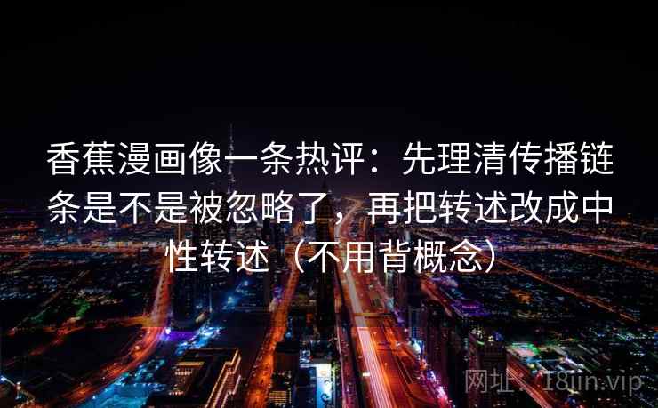 香蕉漫画像一条热评：先理清传播链条是不是被忽略了，再把转述改成中性转述（不用背概念）  第2张