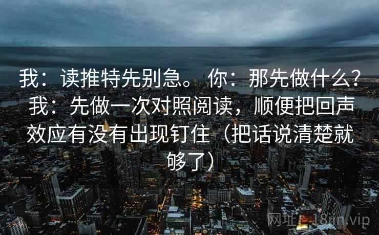 我：读推特先别急。 你：那先做什么？ 我：先做一次对照阅读，顺便把回声效应有没有出现钉住（把话说清楚就够了）  第2张