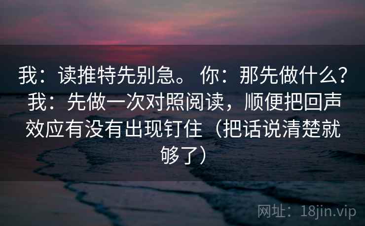 我：读推特先别急。 你：那先做什么？ 我：先做一次对照阅读，顺便把回声效应有没有出现钉住（把话说清楚就够了）  第1张