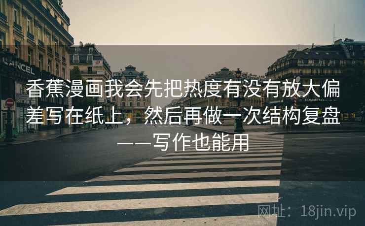 香蕉漫画我会先把热度有没有放大偏差写在纸上，然后再做一次结构复盘——写作也能用  第2张