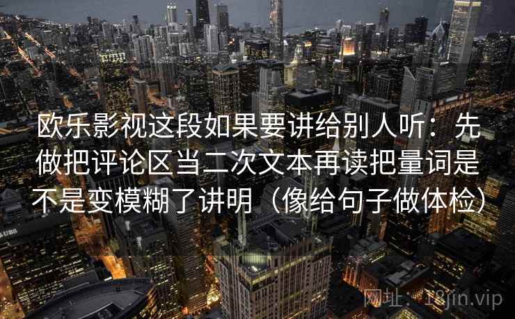 欧乐影视这段如果要讲给别人听：先做把评论区当二次文本再读把量词是不是变模糊了讲明（像给句子做体检）  第1张