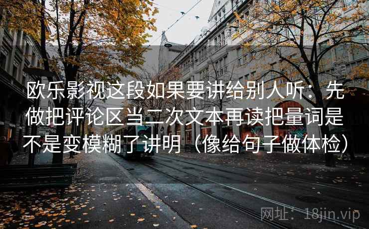 欧乐影视这段如果要讲给别人听：先做把评论区当二次文本再读把量词是不是变模糊了讲明（像给句子做体检）  第2张