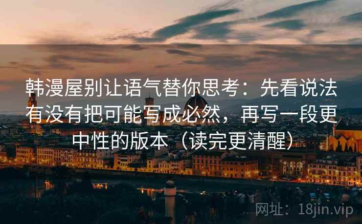 韩漫屋别让语气替你思考：先看说法有没有把可能写成必然，再写一段更中性的版本（读完更清醒）  第1张