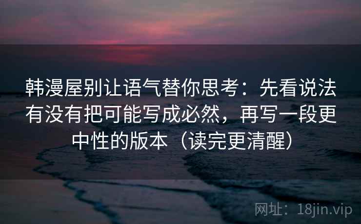 韩漫屋别让语气替你思考：先看说法有没有把可能写成必然，再写一段更中性的版本（读完更清醒）  第2张
