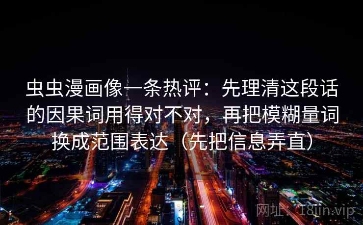 虫虫漫画像一条热评：先理清这段话的因果词用得对不对，再把模糊量词换成范围表达（先把信息弄直）  第2张