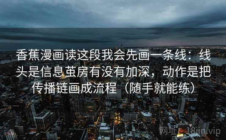 香蕉漫画读这段我会先画一条线：线头是信息茧房有没有加深，动作是把传播链画成流程（随手就能练）